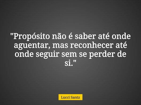 "Propósito não é saber até onde aguentar, mas reconhecer até onde seguir sem se perder de si."... Frase de Lucci Santz.