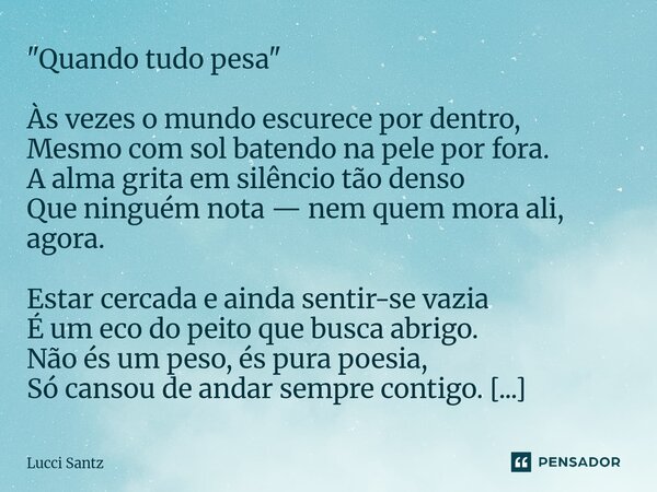 ⁠"Quando tudo pesa" Às vezes o mundo escurece por dentro, Mesmo com sol batendo na pele por fora. A alma grita em silêncio tão denso Que ninguém nota ... Frase de Lucci Santz.