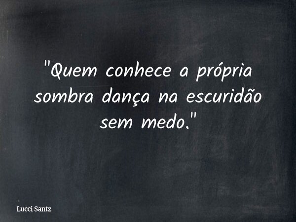 "Quem conhece a própria sombra dança na escuridão sem medo."... Frase de Lucci Santz.