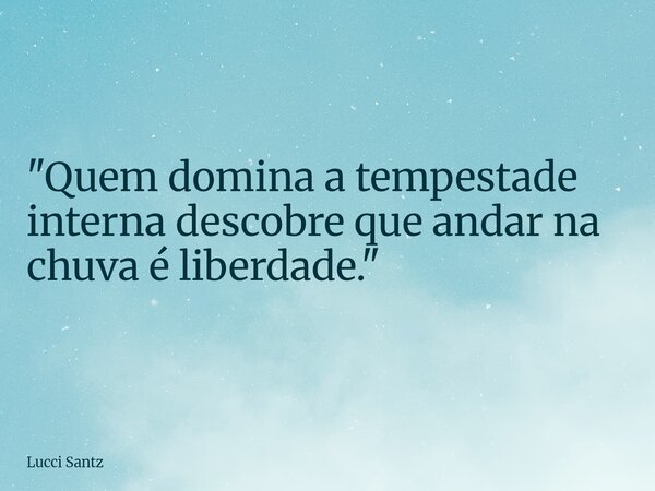 "Quem domina a tempestade interna descobre que andar na chuva é liberdade."... Frase de Lucci Santz.