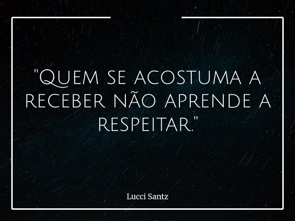 "Quem se acostuma a receber não aprende a respeitar."... Frase de Lucci Santz.