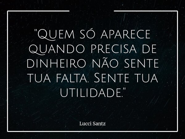 "Quem só aparece quando precisa de dinheiro não sente tua falta. Sente tua utilidade."... Frase de Lucci Santz.