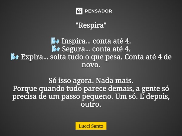 "Respira" 🌬️ Inspira… conta até 4. 🌬️ Segura… conta até 4. 🌬️ Expira… solta tudo o que pesa. Conta até 4 de novo. Só isso agora. Nada mais. Porque qu... Frase de Lucci Santz.
