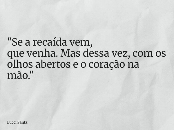 "Se a recaída vem, que venha. Mas dessa vez, com os olhos abertos e o coração na mão."... Frase de Lucci Santz.
