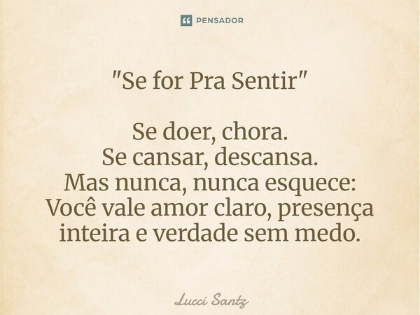 ⁠"Se for Pra Sentir" Se doer, chora. Se cansar, descansa. Mas nunca, nunca esquece: Você vale amor claro, presença inteira e verdade sem medo.... Frase de Lucci Santz.