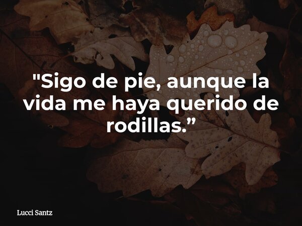"Sigo de pie, aunque la vida me haya querido de rodillas.”... Frase de Lucci Santz.