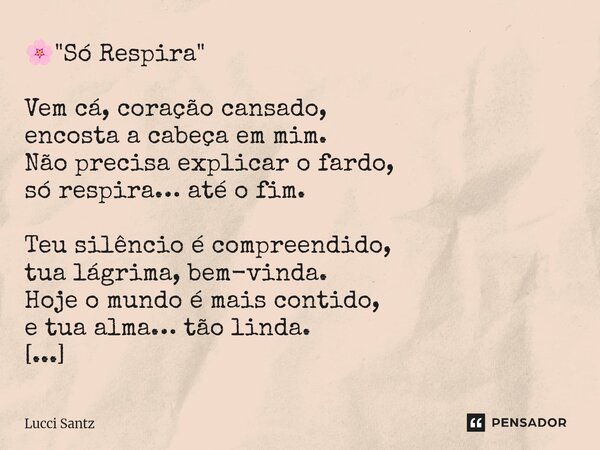 🌸 "Só Respira" Vem cá, coração cansado, encosta a cabeça em mim. Não precisa explicar o fardo, só respira… até o fim. Teu silêncio é compreendido, tu... Frase de Lucci Santz.