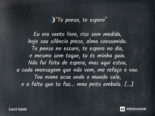 🌒 "Te penso, te espero" Eu era vento livre, riso sem medida, hoje sou silêncio preso, alma consumida. Te penso no escuro, te espero no dia, e mesmo s... Frase de Lucci Santz.
