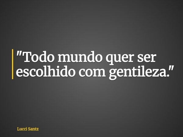 "Todo mundo quer ser escolhido com gentileza."... Frase de Lucci Santz.