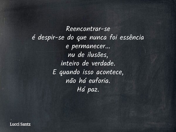 Reencontrar-se é despir-se do que nunca foi essência e permanecer... nu de ilusões, inteiro de verdade. E quando isso acontece, não há euforia. Há paz.... Frase de Lucci Santz.