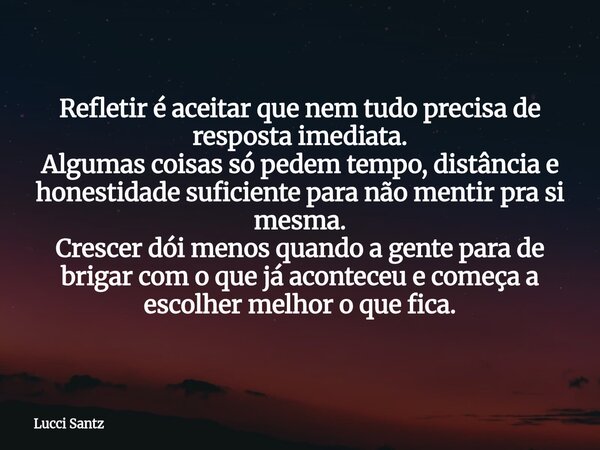 Refletir é aceitar que nem tudo precisa de resposta imediata. Algumas coisas só pedem tempo, distância e honestidade suficiente para não mentir pra si mesma. Cr... Frase de Lucci Santz.