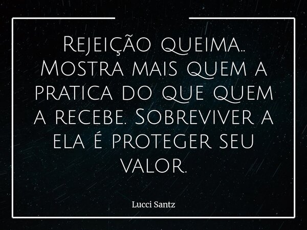 Rejeição queima.. Mostra mais quem a pratica do que quem a recebe. Sobreviver a ela é proteger seu valor.... Frase de Lucci Santz.