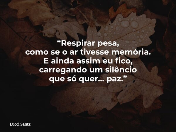 “Respirar pesa, como se o ar tivesse memória. E ainda assim eu fico, carregando um silêncio que só quer… paz.”... Frase de Lucci Santz.