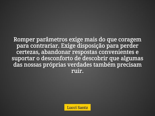 Romper parâmetros exige mais do que coragem para contrariar. Exige disposição para perder certezas, abandonar respostas convenientes e suportar o desconforto de... Frase de Lucci Santz.