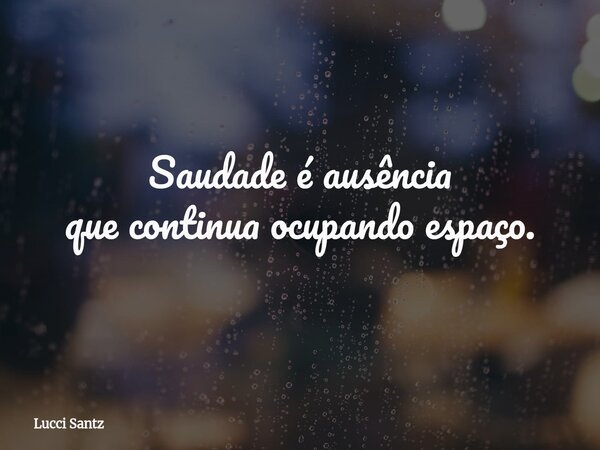 Saudade é ausência que continua ocupando espaço.... Frase de Lucci Santz.
