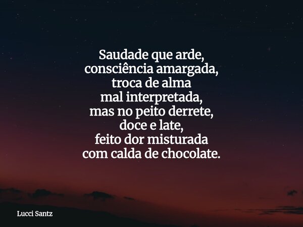 Saudade que arde, consciência amargada, troca de alma mal interpretada, mas no peito derrete, doce e late, feito dor misturada com calda de chocolate.... Frase de Lucci Santz.