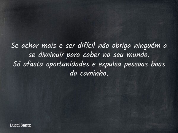 Se achar mais e ser difícil não obriga ninguém a se diminuir para caber no seu mundo. Só afasta oportunidades e expulsa pessoas boas do caminho.... Frase de Lucci Santz.