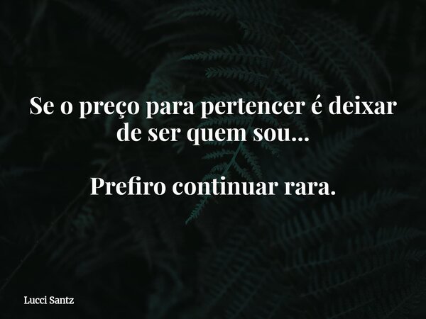 Se o preço para pertencer é deixar de ser quem sou... Prefiro continuar rara.... Frase de Lucci Santz.