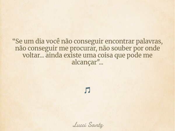 “Se um dia você não conseguir encontrar palavras, não conseguir me procurar, não souber por onde voltar... ainda existe uma coisa que pode me alcançar"... ... Frase de Lucci Santz.