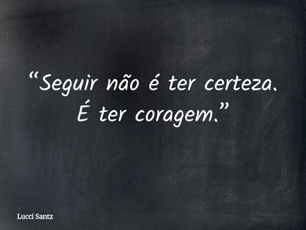 “Seguir não é ter certeza. É ter coragem.”... Frase de Lucci Santz.