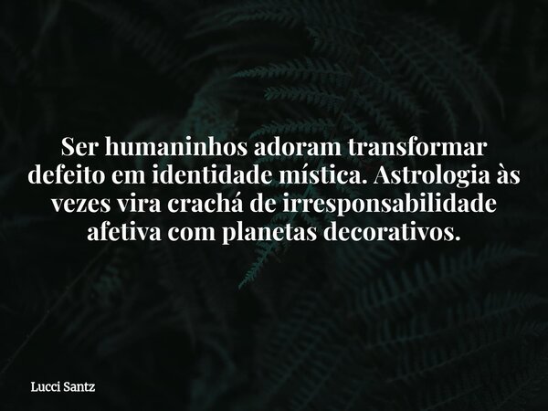 Ser humaninhos adoram transformar defeito em identidade mística. Astrologia às vezes vira crachá de irresponsabilidade afetiva com planetas decorativos.... Frase de Lucci Santz.