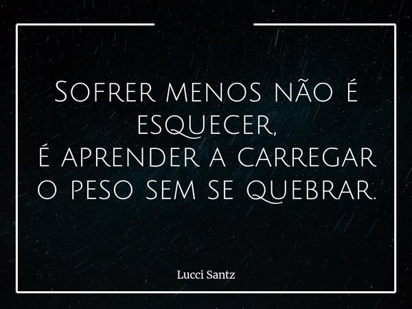 Sofrer menos não é esquecer, é aprender a carregar o peso sem se quebrar.... Frase de Lucci Santz.