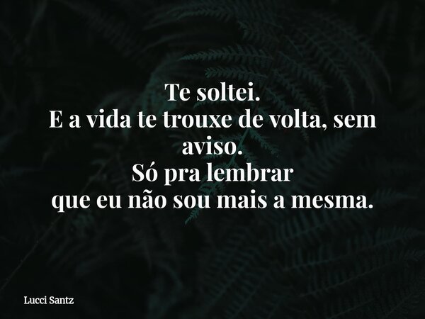 Te soltei. E a vida te trouxe de volta, sem aviso. Só pra lembrar que eu não sou mais a mesma.... Frase de Lucci Santz.