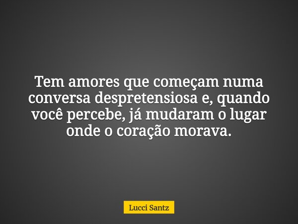 Tem amores que começam numa conversa despretensiosa e, quando você percebe, já mudaram o lugar onde o coração morava.... Frase de Lucci Santz.