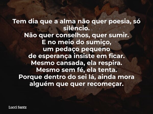 Tem dia que a alma não quer poesia, só silêncio. Não quer conselhos, quer sumir. E no meio do sumiço, um pedaço pequeno de esperança insiste em ficar. Mesmo can... Frase de Lucci Santz.