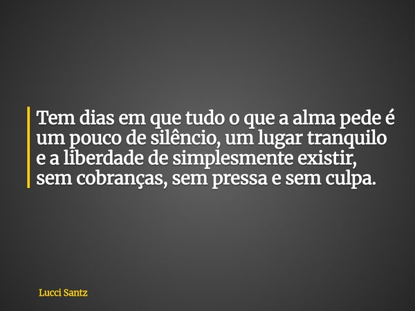 Tem dias em que tudo o que a alma pede é um pouco de silêncio, um lugar tranquilo e a liberdade de simplesmente existir, sem cobranças, sem pressa e sem culpa.... Frase de Lucci Santz.