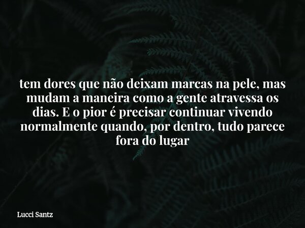 tem dores que não deixam marcas na pele, mas mudam a maneira como a gente atravessa os dias. E o pior é precisar continuar vivendo normalmente quando, por dentr... Frase de Lucci Santz.