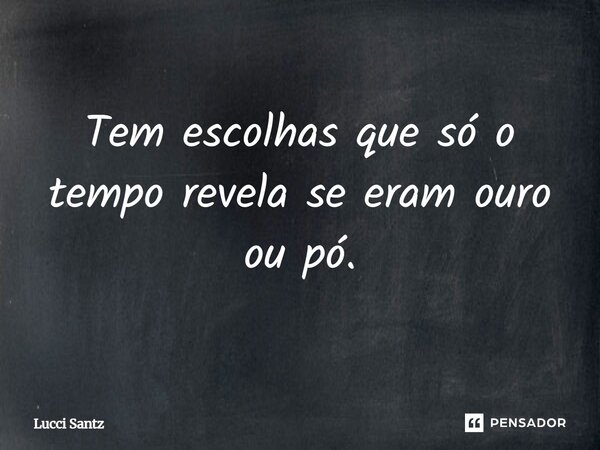 Tem escolhas que só o tempo revela se eram ouro ou pó.... Frase de Lucci Santz.