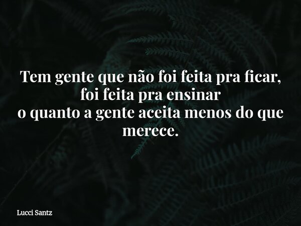 Tem gente que não foi feita pra ficar, foi feita pra ensinar o quanto a gente aceita menos do que merece.... Frase de Lucci Santz.