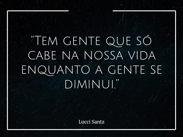 “Tem gente que só cabe na nossa vida enquanto a gente se diminui.”... Frase de Lucci Santz.