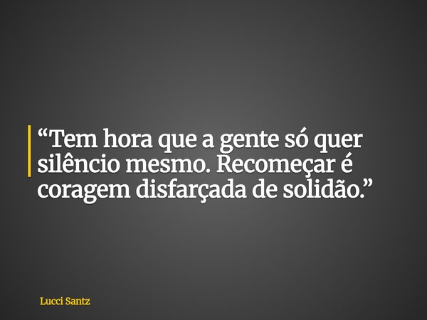 “Tem hora que a gente só quer silêncio mesmo. Recomeçar é coragem disfarçada de solidão.”... Frase de Lucci Santz.