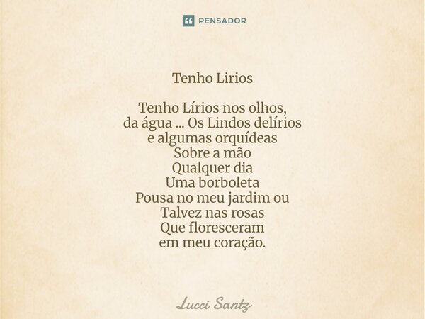 Tenho Lirios Tenho Lírios nos olhos, da água ... Os Lindos delírios e algumas orquídeas Sobre a mão Qualquer dia Uma borboleta Pousa no meu jardim ou Talvez na... Frase de Lucci Santz.