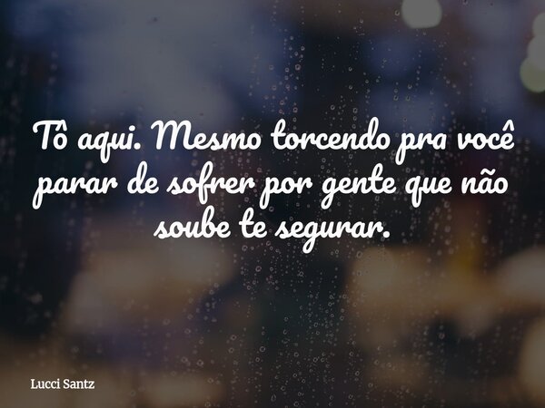 Tô aqui. Mesmo torcendo pra você parar de sofrer por gente que não soube te segurar.... Frase de Lucci Santz.
