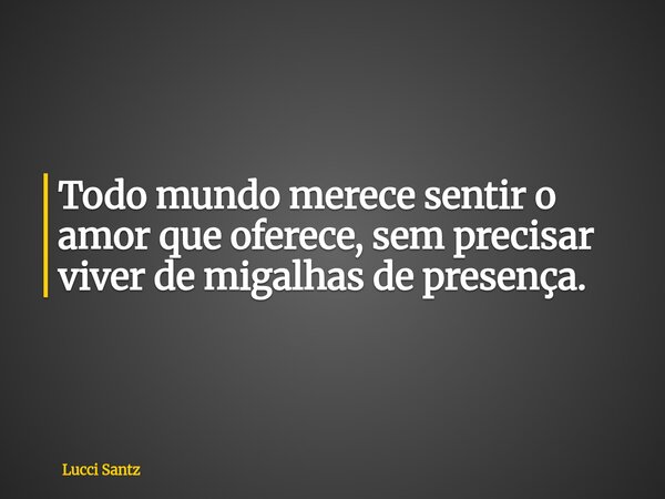 Todo mundo merece sentir o amor que oferece, sem precisar viver de migalhas de presença.... Frase de Lucci Santz.