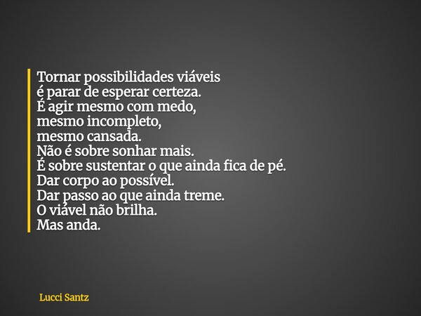 Tornar possibilidades viáveis é parar de esperar certeza. É agir mesmo com medo, mesmo incompleto, mesmo cansada. Não é sobre sonhar mais. É sobre sustentar o q... Frase de Lucci Santz.