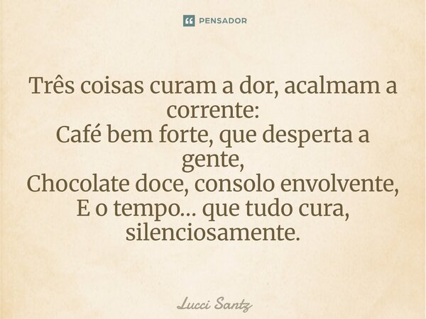 ⁠Três coisas curam a dor, acalmam a corrente: Café bem forte, que desperta a gente, Chocolate doce, consolo envolvente, E o tempo… que tudo cura, silenciosament... Frase de Lucci Santz.