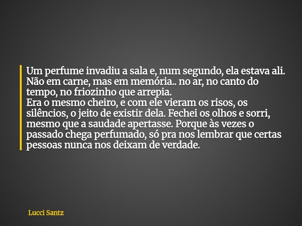 Um perfume invadiu a sala e, num segundo, ela estava ali. Não em carne, mas em memória.. no ar, no canto do tempo, no friozinho que arrepia. Era o mesmo cheiro,... Frase de Lucci Santz.