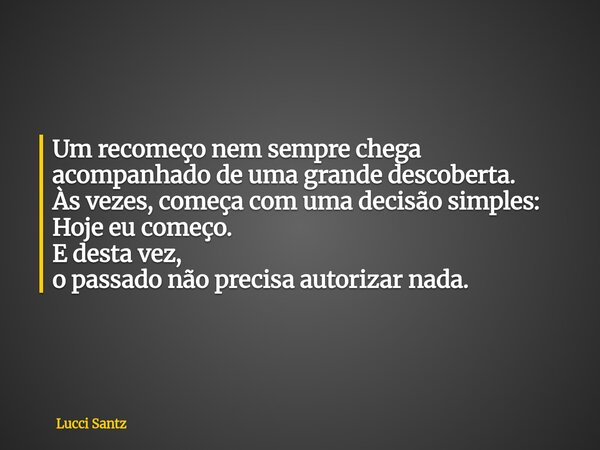 Um recomeço nem sempre chega acompanhado de uma grande descoberta. Às vezes, começa com uma decisão simples: Hoje eu começo. E desta vez, o passado não precisa ... Frase de Lucci Santz.