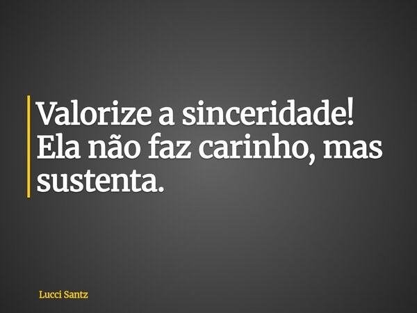 Valorize a sinceridade! Ela não faz carinho, mas sustenta.... Frase de Lucci Santz.
