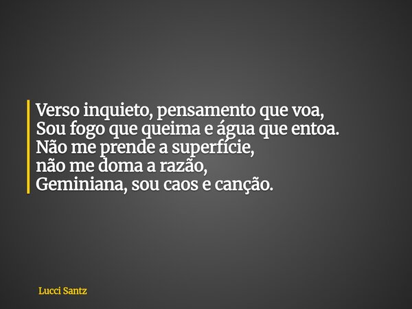 Verso inquieto, pensamento que voa, Sou fogo que queima e água que entoa. Não me prende a superfície, não me doma a razão, Geminiana, sou caos e canção.... Frase de Lucci Santz.
