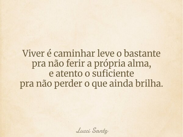 Viver é caminhar leve o bastante pra não ferir a própria alma, e atento o suficiente pra não perder o que ainda brilha.... Frase de Lucci Santz.