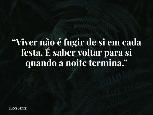 “Viver não é fugir de si em cada festa. É saber voltar para si quando a noite termina.”... Frase de Lucci Santz.
