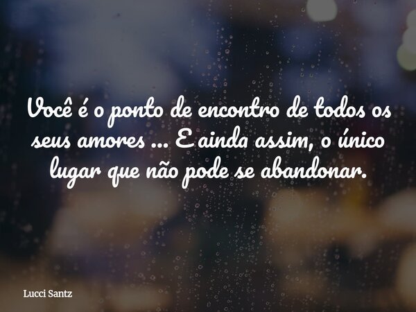 Você é o ponto de encontro de todos os seus amores ... E ainda assim, o único lugar que não pode se abandonar.... Frase de Lucci Santz.