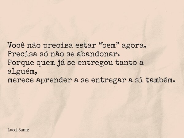 Você não precisa estar “bem” agora. Precisa só não se abandonar. Porque quem já se entregou tanto a alguém, merece aprender a se entregar a si também.... Frase de Lucci Santz.