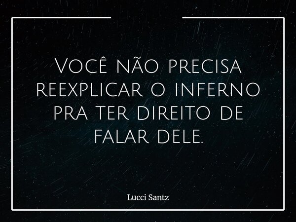 Você não precisa reexplicar o inferno pra ter direito de falar dele.... Frase de Lucci Santz.