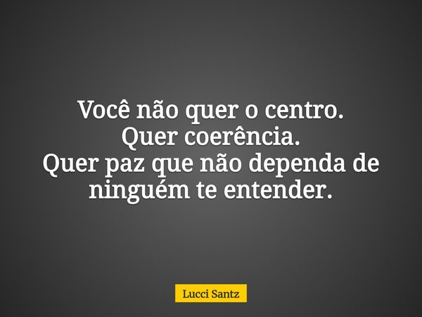 Você não quer o centro. Quer coerência. Quer paz que não dependa de ninguém te entender.... Frase de Lucci Santz.